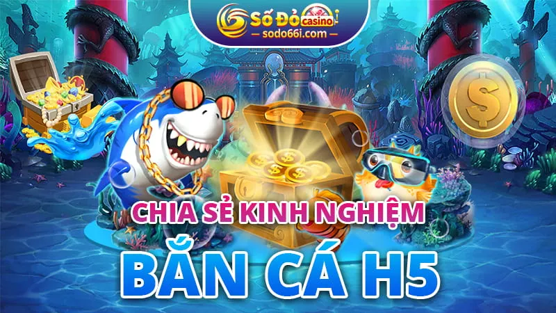 Chia sẻ kinh nghiệm bắn cá H5